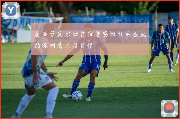 奥亚萨瓦尔回首往昔感慨壮举成就的深刻意义与价值