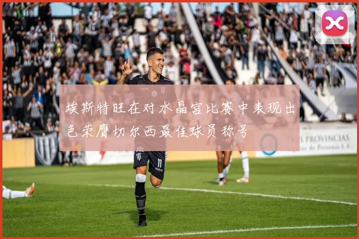 埃斯特旺在对水晶宫比赛中表现出色荣膺切尔西最佳球员称号